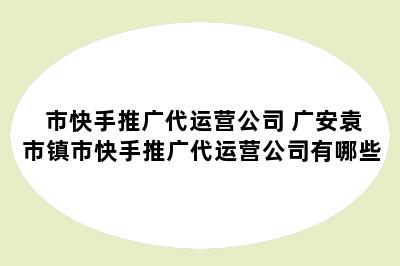 市快手推广代运营公司 广安袁市镇市快手推广代运营公司有哪些